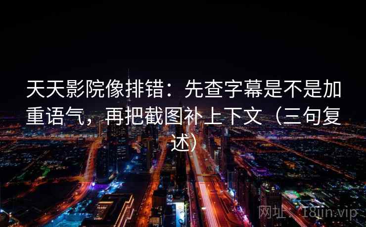 天天影院像排错：先查字幕是不是加重语气，再把截图补上下文（三句复述）