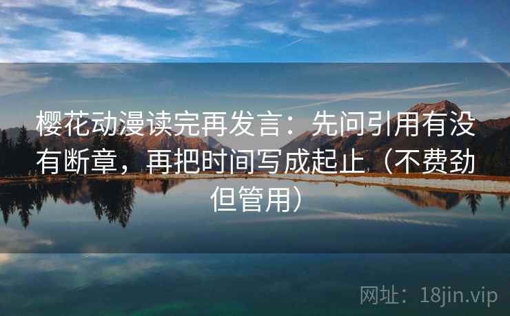 樱花动漫读完再发言:先问引用有没有断章,再把时间写成起止(不费劲但管用) 樱花动漫读完再发言:先问引用有没有断章,再把时间写成起止(不费劲但管用)