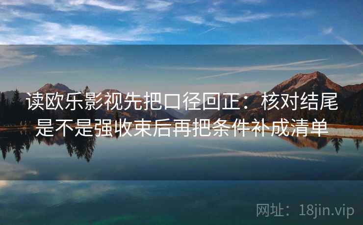 读欧乐影视先把口径回正：核对结尾是不是强收束后再把条件补成清单