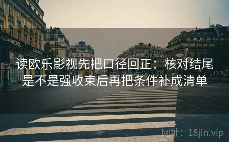 读欧乐影视先把口径回正：核对结尾是不是强收束后再把条件补成清单