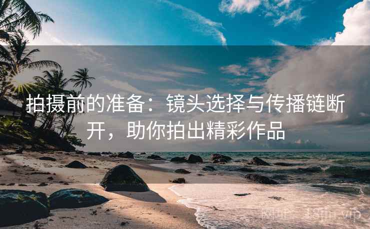 拍摄前的准备:镜头选择与传播链断开,助你拍出精彩作品 拍摄前的准备:镜头选择与传播链断开,助你拍出精彩作品