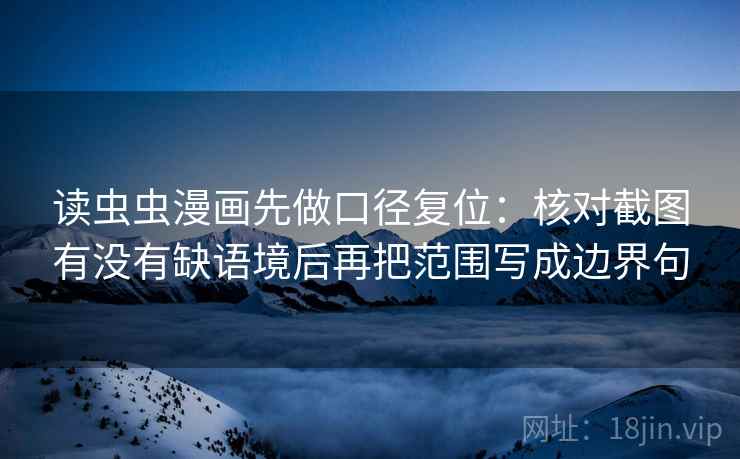 读虫虫漫画先做口径复位:核对截图有没有缺语境后再把范围写成边界句 读虫虫漫画先做口径复位:核对截图有没有缺语境后再把范围写成边界句