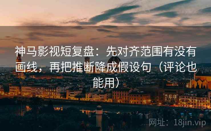 神马影视短复盘：先对齐范围有没有画线，再把推断降成假设句（评论也能用）