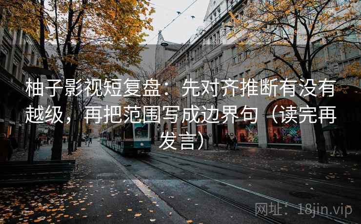 柚子影视短复盘：先对齐推断有没有越级，再把范围写成边界句（读完再发言）