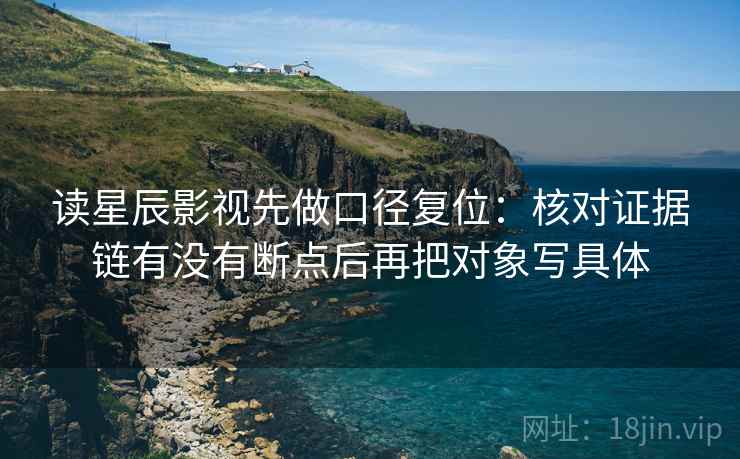 读星辰影视先做口径复位：核对证据链有没有断点后再把对象写具体