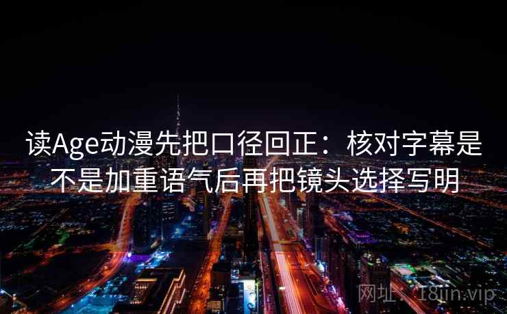 读Age动漫先把口径回正：核对字幕是不是加重语气后再把镜头选择写明