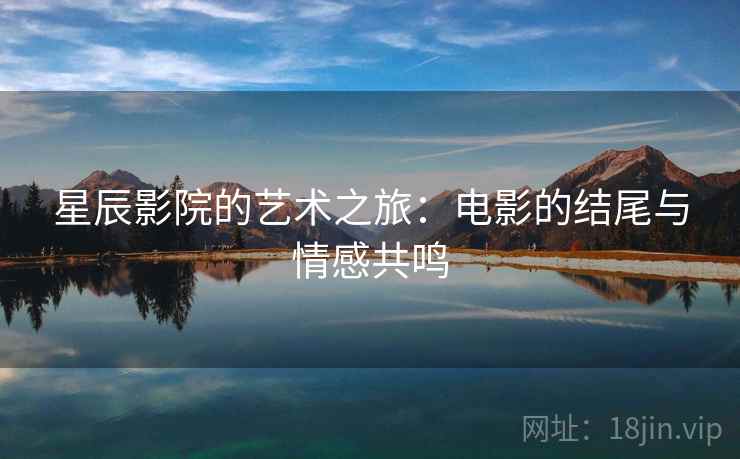 星辰影院的艺术之旅：电影的结尾与情感共鸣