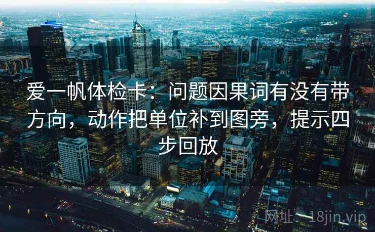 爱一帆体检卡:问题因果词有没有带方向,动作把单位补到图旁,提示四步回放 爱一帆体检卡:问题因果词有没有带方向,动作把单位补到图旁,提示四步回放