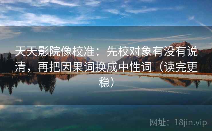 天天影院像校准:先校对象有没有说清,再把因果词换成中性词(读完更稳) 天天影院像校准:先校对象有没有说清,再把因果词换成中性词(读完更稳)