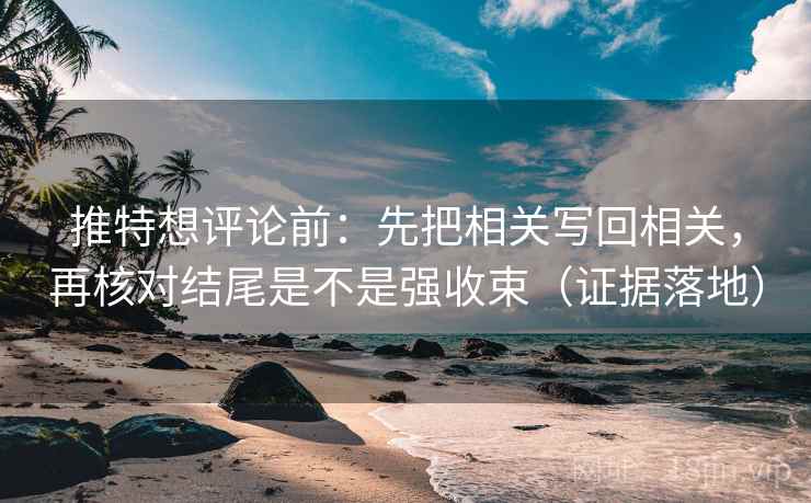 推特想评论前：先把相关写回相关，再核对结尾是不是强收束（证据落地）