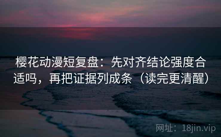 樱花动漫短复盘:先对齐结论强度合适吗,再把证据列成条(读完更清醒) 樱花动漫短复盘:先对齐结论强度合适吗,再把证据列成条(读完更清醒)