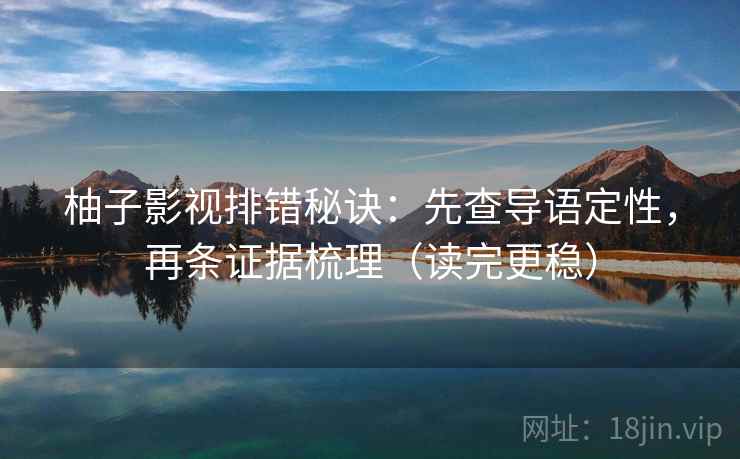 柚子影视排错秘诀：先查导语定性，再条证据梳理（读完更稳）