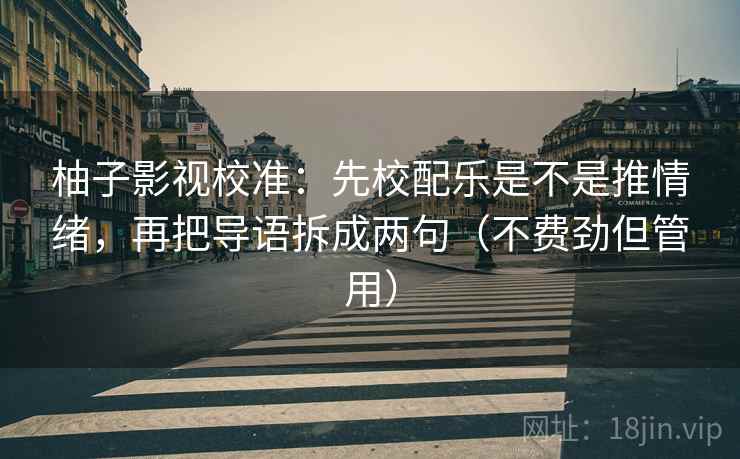 柚子影视校准:先校配乐是不是推情绪,再把导语拆成两句(不费劲但管用) 柚子影视校准:先校配乐是不是推情绪,再把导语拆成两句(不费劲但管用)