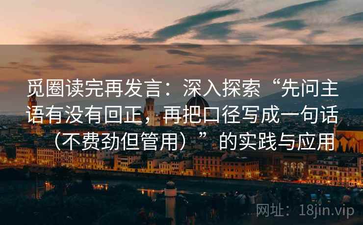 觅圈读完再发言：深入探索“先问主语有没有回正，再把口径写成一句话（不费劲但管用）”的实践与应用