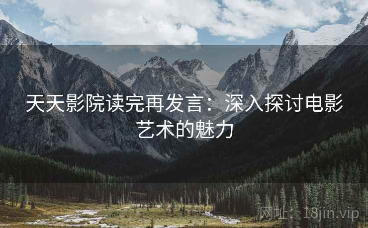 天天影院读完再发言:深入探讨电影艺术的魅力 天天影院读完再发言:深入探讨电影艺术的魅力