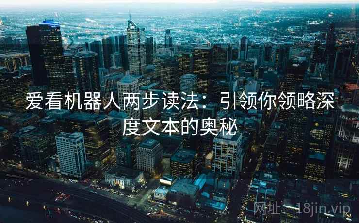 爱看机器人两步读法:引领你领略深度文本的奥秘 爱看机器人两步读法:引领你领略深度文本的奥秘