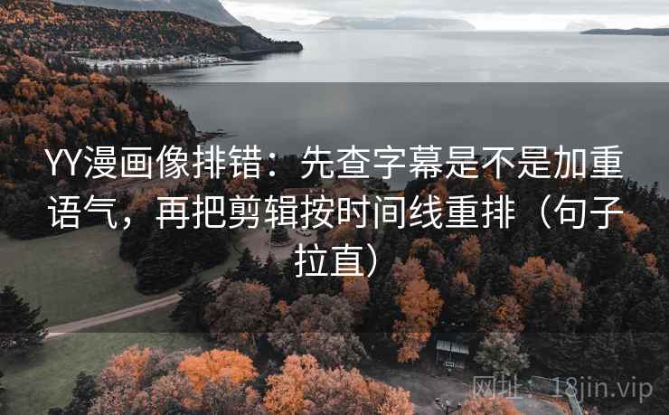 YY漫画像排错:先查字幕是不是加重语气,再把剪辑按时间线重排(句子拉直) YY漫画像排错:先查字幕是不是加重语气,再把剪辑按时间线重排(句子拉直)