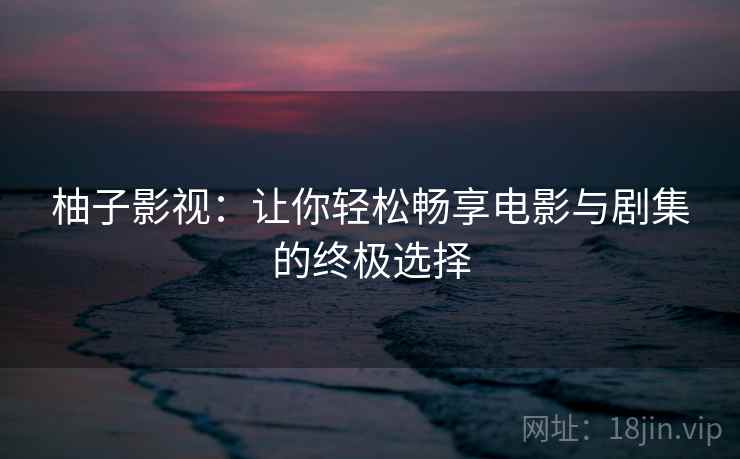 柚子影视：让你轻松畅享电影与剧集的终极选择