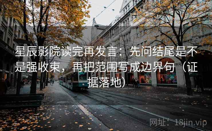 星辰影院读完再发言:先问结尾是不是强收束,再把范围写成边界句(证据落地) 星辰影院读完再发言:先问结尾是不是强收束,再把范围写成边界句(证据落地)