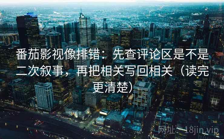 番茄影视像排错：先查评论区是不是二次叙事，再把相关写回相关（读完更清楚）