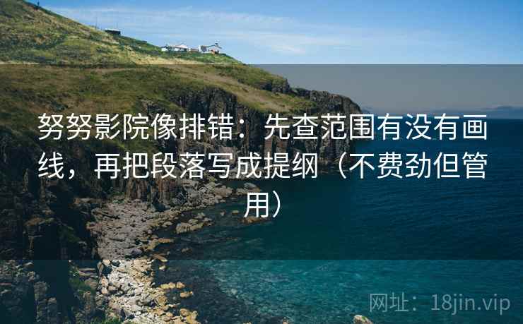 努努影院像排错：先查范围有没有画线，再把段落写成提纲（不费劲但管用）