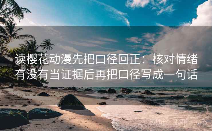 读樱花动漫先把口径回正：核对情绪有没有当证据后再把口径写成一句话