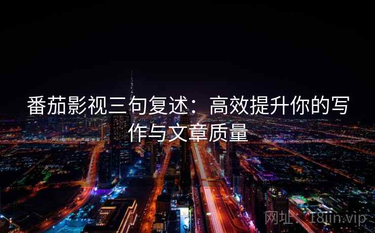 番茄影视三句复述:高效提升你的写作与文章质量 番茄影视三句复述:高效提升你的写作与文章质量