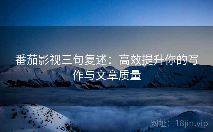 番茄影视三句复述:高效提升你的写作与文章质量 番茄影视三句复述:高效提升你的写作与文章质量